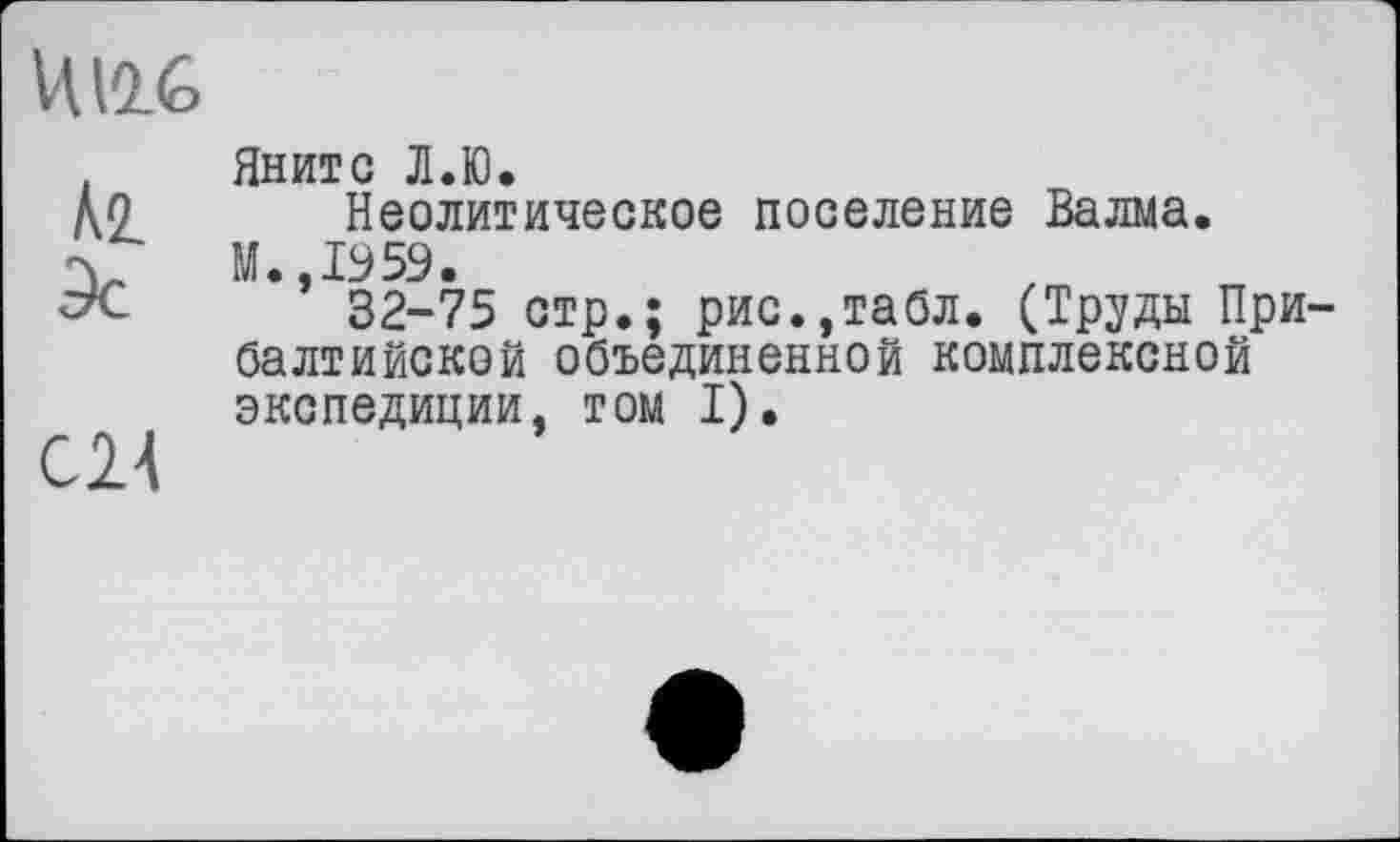 ﻿
Л2. 9с
С24
Яните Л.Ю.
Неолитическое поселение Валма.
М.,1959.
32-75 стр.; рис.,та0л. (Труды Прибалтийской объединенной комплексной экспедиции, том I).